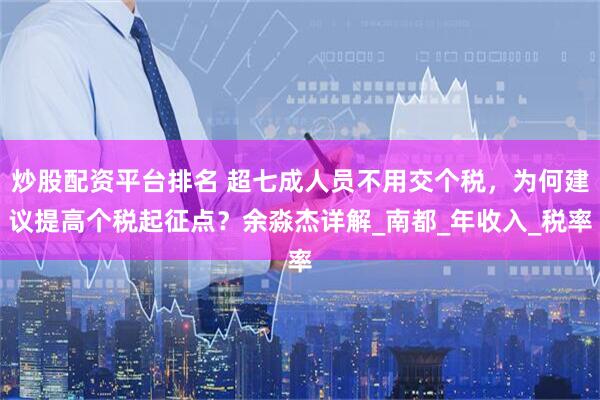 炒股配资平台排名 超七成人员不用交个税，为何建议提高个税起征点？余淼杰详解_南都_年收入_税率