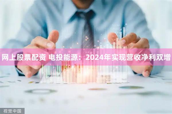 网上股票配资 电投能源：2024年实现营收净利双增