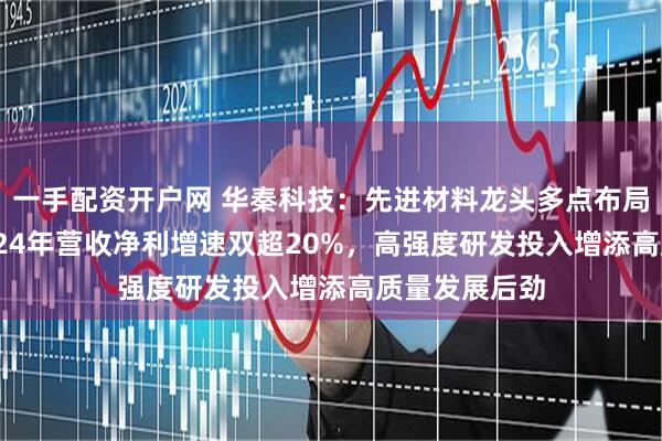 一手配资开户网 华秦科技：先进材料龙头多点布局显成果 ，2024年营收净利增速双超20%，高强度研发投入增添高质量发展后劲