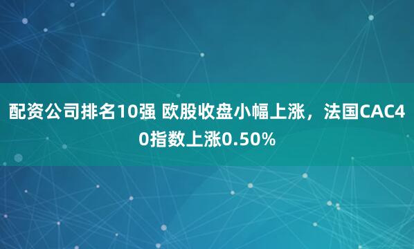 配资公司排名10强 欧股收盘小幅上涨，法国CAC40指数上涨0.50%