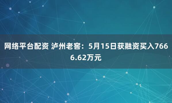 网络平台配资 泸州老窖：5月15日获融资买入7666.62万元