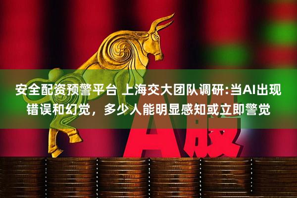 安全配资预警平台 上海交大团队调研:当AI出现错误和幻觉，多少人能明显感知或立即警觉