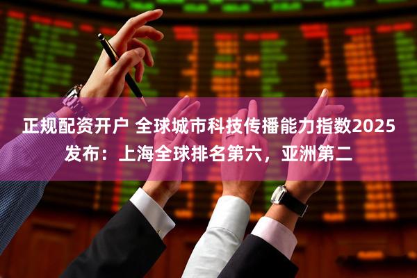 正规配资开户 全球城市科技传播能力指数2025发布：上海全球排名第六，亚洲第二