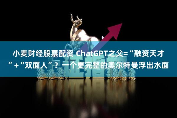 小麦财经股票配资 ChatGPT之父=“融资天才”+“双面人”？一个更完整的奥尔特曼浮出水面
