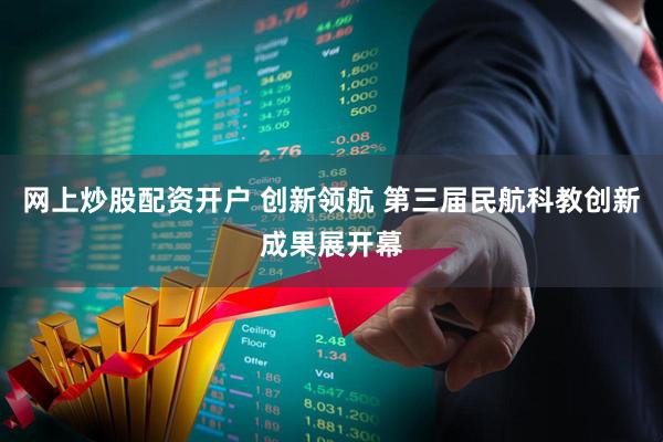 网上炒股配资开户 创新领航 第三届民航科教创新成果展开幕