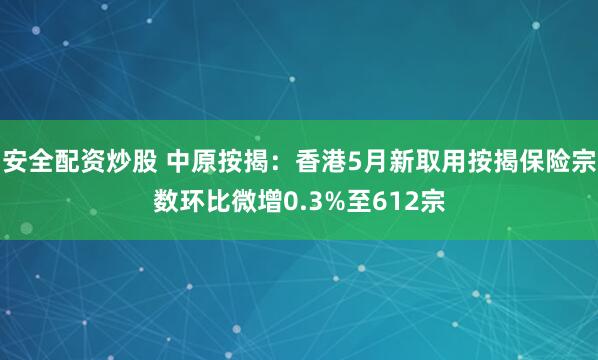 安全配资炒股 中原按揭：香港5月新取用按揭保险宗数环比微增0.3%至612宗