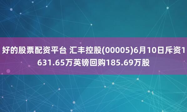 好的股票配资平台 汇丰控股(00005)6月10日斥资1631.65万英镑回购185.69万股