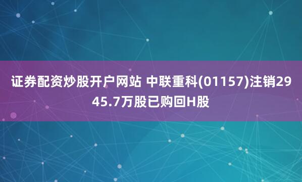 证券配资炒股开户网站 中联重科(01157)注销2945.7万股已购回H股