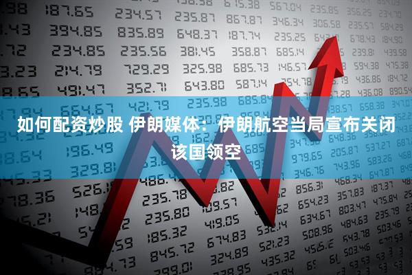 如何配资炒股 伊朗媒体：伊朗航空当局宣布关闭该国领空