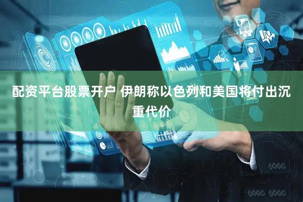 配资平台股票开户 伊朗称以色列和美国将付出沉重代价