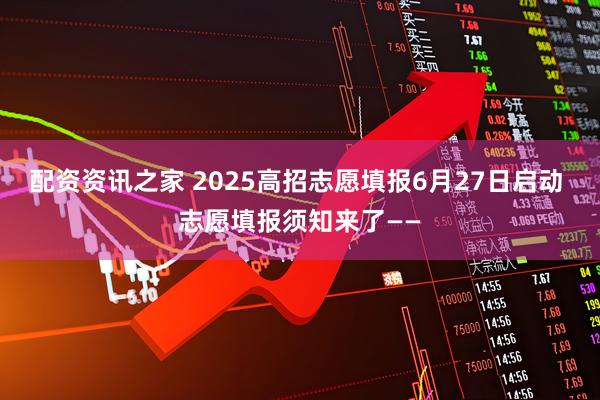 配资资讯之家 2025高招志愿填报6月27日启动 志愿填报须知来了——