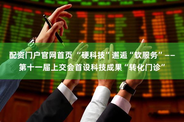 配资门户官网首页 “硬科技”邂逅“软服务”——第十一届上交会首设科技成果“转化门诊”