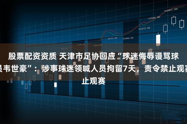 股票配资资质 天津市足协回应“球迷侮辱谩骂球员韦世豪”：涉事球迷领喊人员拘留7天，责令禁止观赛