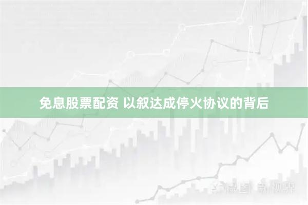 免息股票配资 以叙达成停火协议的背后