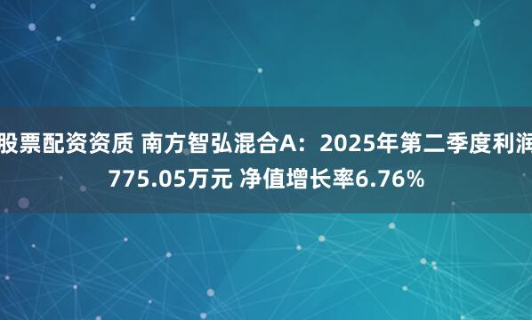 股票配资资质 南方智弘混合A：2025年第二季度利润775.05万元 净值增长率6.76%