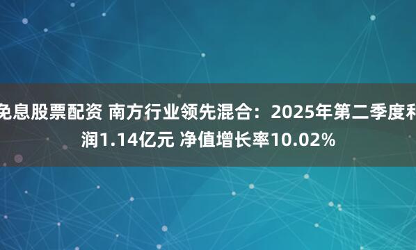 免息股票配资 南方行业领先混合：2025年第二季度利润1.14亿元 净值增长率10.02%