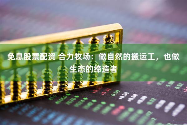 免息股票配资 合力牧场:做自然的搬运工,也做生态的缔造者