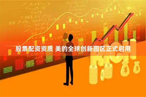 股票配资资质 美的全球创新园区正式启用