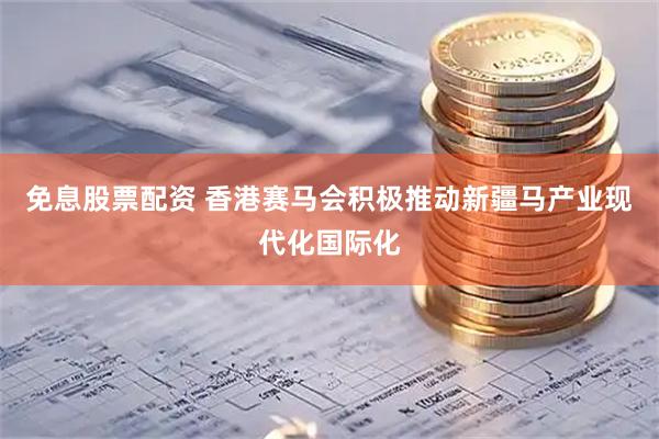 免息股票配资 香港赛马会积极推动新疆马产业现代化国际化