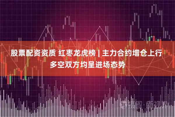 股票配资资质 红枣龙虎榜 | 主力合约增仓上行 多空双方均呈进场态势