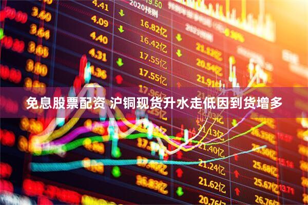 免息股票配资 沪铜现货升水走低因到货增多