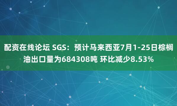 配资在线论坛 SGS：预计马来西亚7月1-25日棕榈油出口量为684308吨 环比减少8.53%