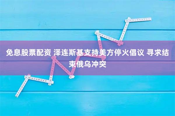 免息股票配资 泽连斯基支持美方停火倡议 寻求结束俄乌冲突