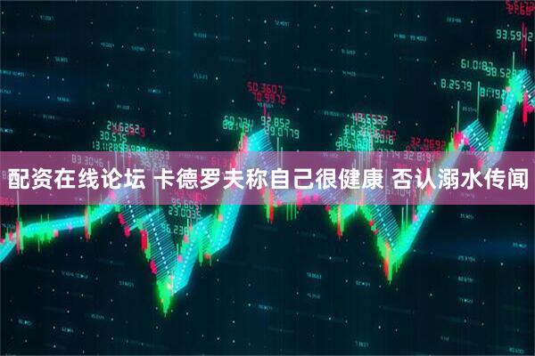配资在线论坛 卡德罗夫称自己很健康 否认溺水传闻
