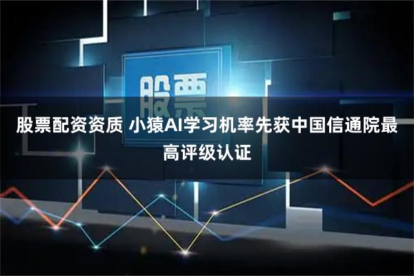 股票配资资质 小猿AI学习机率先获中国信通院最高评级认证