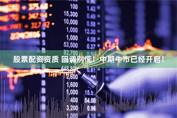 股票配资资质 回调别慌！中期牛市已经开启！