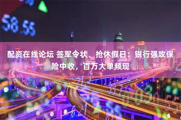 配资在线论坛 签军令状、抢休假日：银行强攻保险中收，百万大单频现