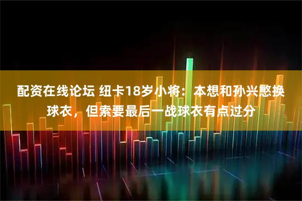 配资在线论坛 纽卡18岁小将：本想和孙兴慜换球衣，但索要最后一战球衣有点过分