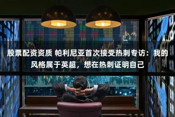股票配资资质 帕利尼亚首次接受热刺专访：我的风格属于英超，想在热刺证明自己