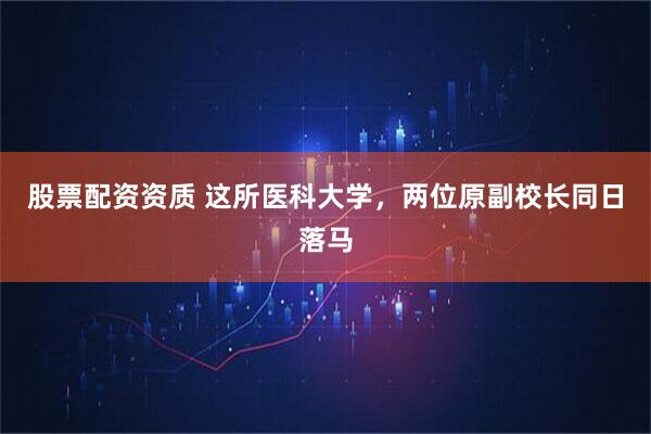 股票配资资质 这所医科大学，两位原副校长同日落马