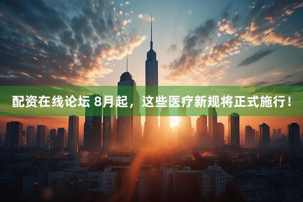 配资在线论坛 8月起，这些医疗新规将正式施行！