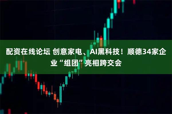 配资在线论坛 创意家电、AI黑科技！顺德34家企业“组团”亮相跨交会
