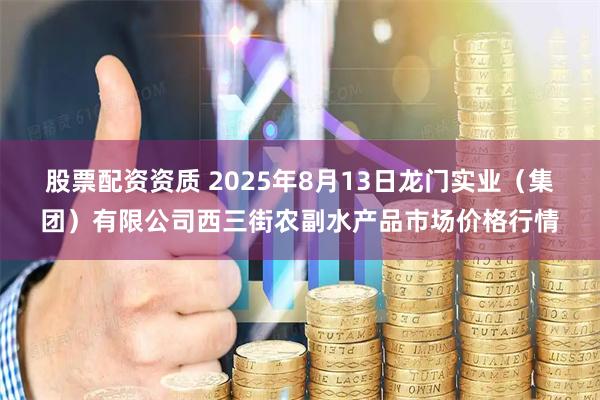 股票配资资质 2025年8月13日龙门实业（集团）有限公司西三街农副水产品市场价格行情