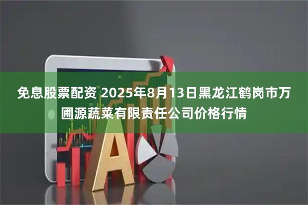 免息股票配资 2025年8月13日黑龙江鹤岗市万圃源蔬菜有限责任公司价格行情