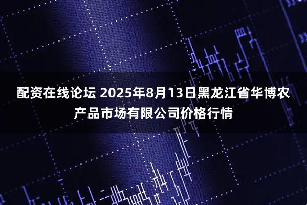 配资在线论坛 2025年8月13日黑龙江省华博农产品市场有限公司价格行情