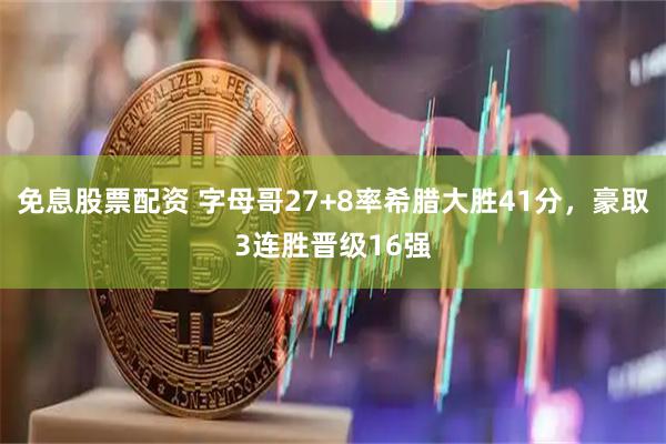 免息股票配资 字母哥27+8率希腊大胜41分，豪取3连胜晋级16强