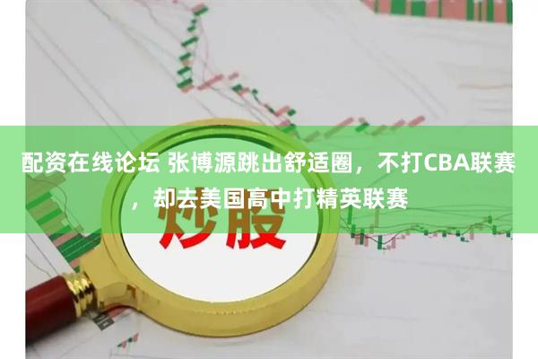 配资在线论坛 张博源跳出舒适圈，不打CBA联赛，却去美国高中打精英联赛