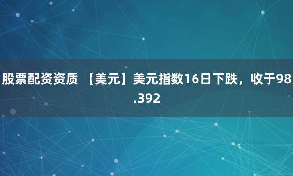 股票配资资质 【美元】美元指数16日下跌，收于98.392