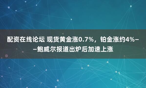 配资在线论坛 现货黄金涨0.7%，铂金涨约4%——鲍威尔报道出炉后加速上涨