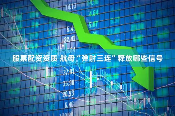 股票配资资质 航母“弹射三连”释放哪些信号