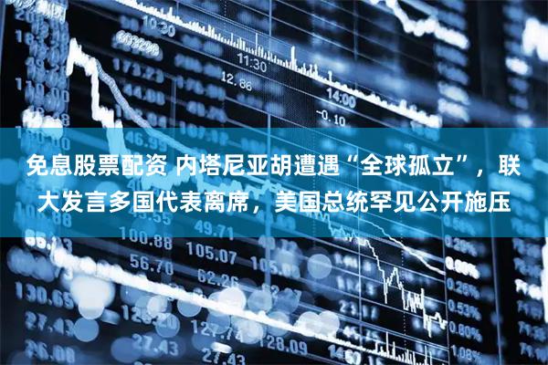 免息股票配资 内塔尼亚胡遭遇“全球孤立”，联大发言多国代表离席，美国总统罕见公开施压