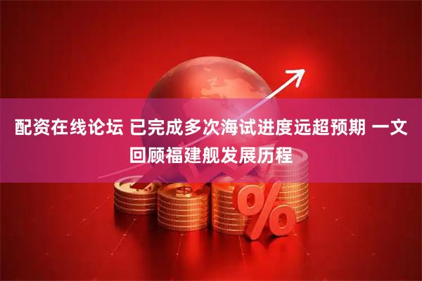 配资在线论坛 已完成多次海试进度远超预期 一文回顾福建舰发展历程