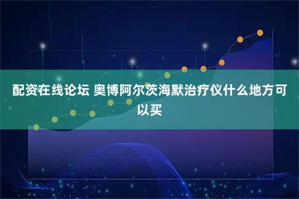 配资在线论坛 奥博阿尔茨海默治疗仪什么地方可以买