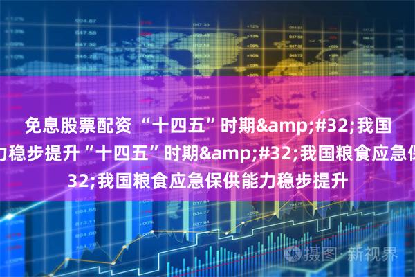 免息股票配资 “十四五”时期 我国粮食应急保供能力稳步提升“十四五”时期 我国粮食应急保供能力稳步提升