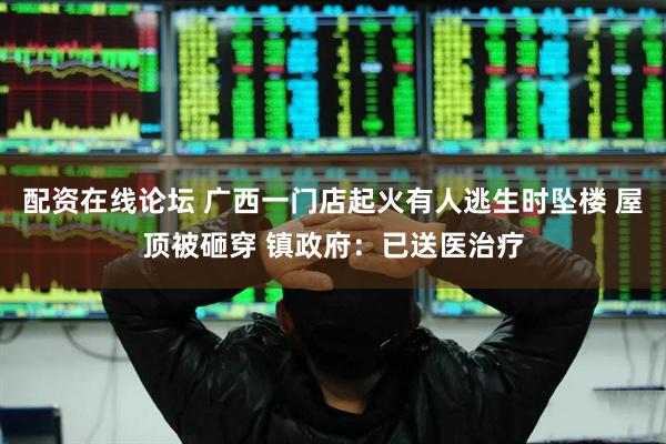 配资在线论坛 广西一门店起火有人逃生时坠楼 屋顶被砸穿 镇政府：已送医治疗