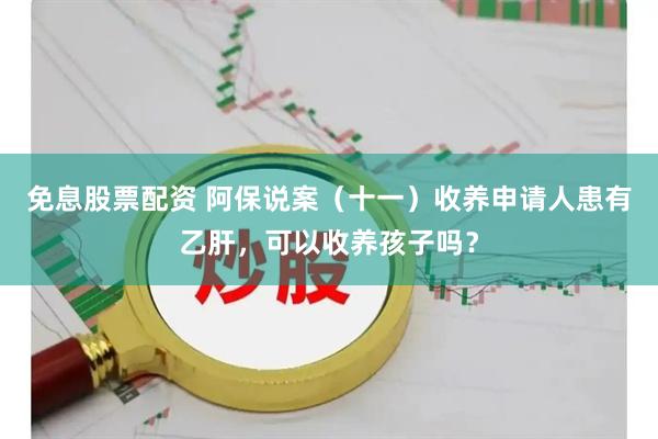 免息股票配资 阿保说案（十一）收养申请人患有乙肝，可以收养孩子吗？